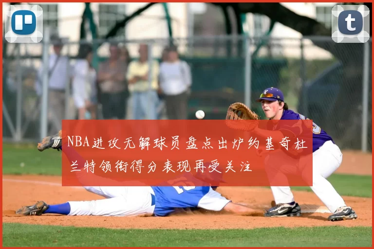 NBA进攻无解球员盘点出炉约基奇杜兰特领衔得分表现再受关注