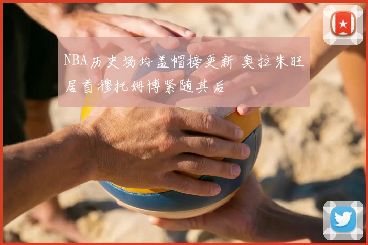 NBA历史场均盖帽榜更新 奥拉朱旺居首穆托姆博紧随其后