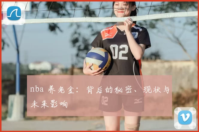 nba 养老金：背后的秘密、现状与未来影响