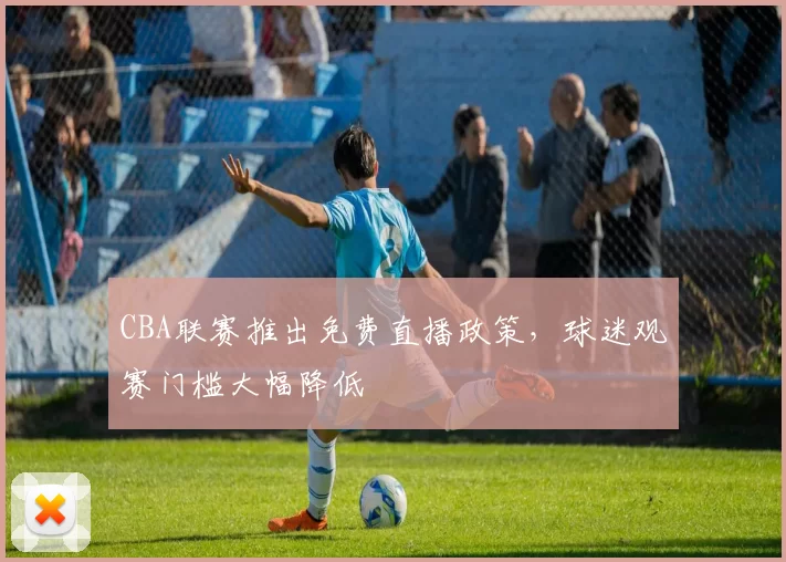 CBA联赛推出免费直播政策，球迷观赛门槛大幅降低