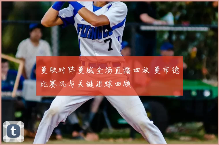 曼联对阵曼城全场直播回放 曼市德比赛况与关键进球回顾