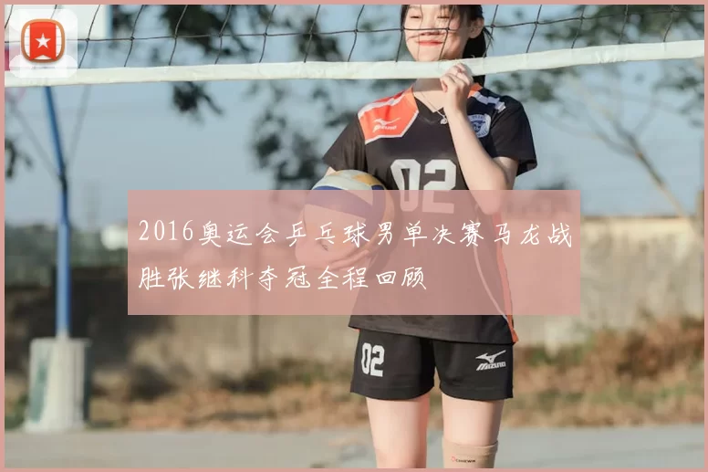 2016奥运会乒乓球男单决赛马龙战胜张继科夺冠全程回顾