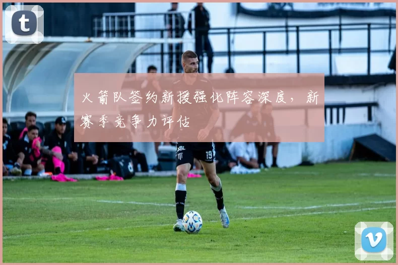 火箭队签约新援强化阵容深度,新赛季竞争力评估