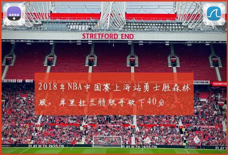 2018年NBA中国赛上海站勇士胜森林狼,库里杜兰特联手砍下40分