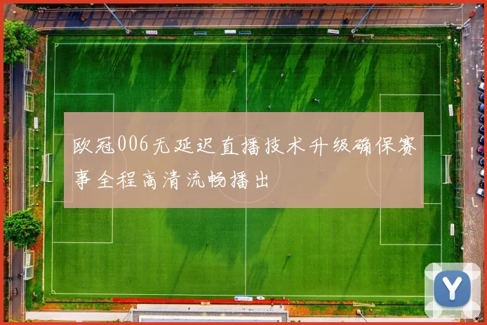 欧冠006无延迟直播技术升级确保赛事全程高清流畅播出