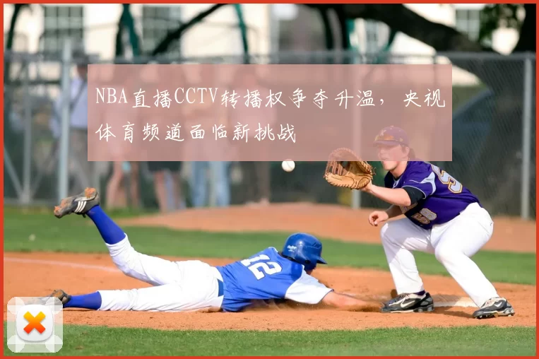 NBA直播CCTV转播权争夺升温,央视体育频道面临新挑战