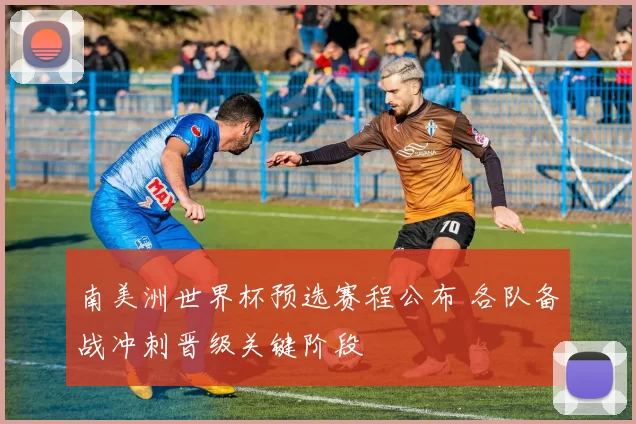 南美洲世界杯预选赛程公布 各队备战冲刺晋级关键阶段