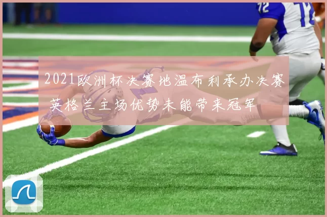 2021欧洲杯决赛地温布利承办决赛 英格兰主场优势未能带来冠军