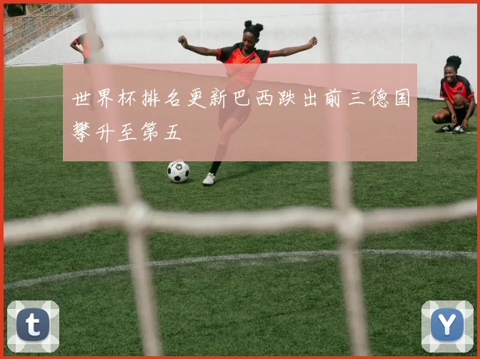 世界杯排名更新巴西跌出前三德国攀升至第五