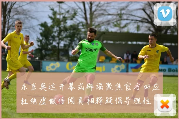 东京奥运开幕式辟谣聚焦官方回应杜绝虚假传闻真相释疑倡导理性