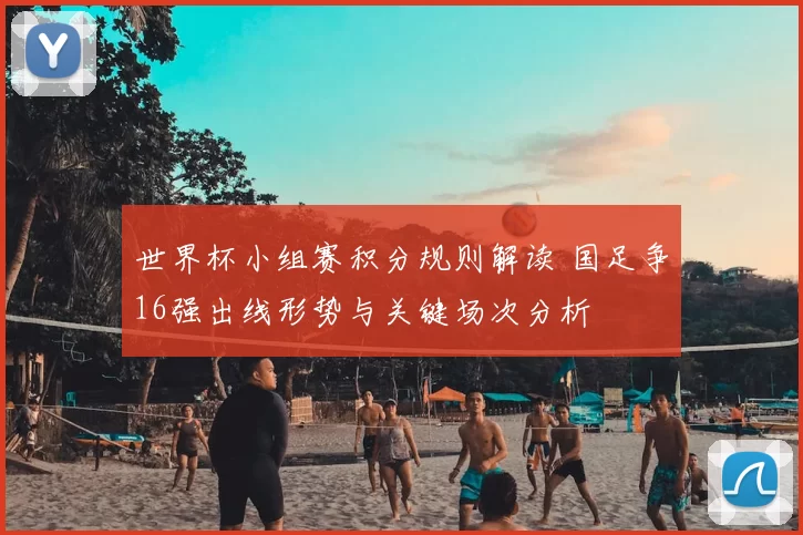 世界杯小组赛积分规则解读 国足争16强出线形势与关键场次分析