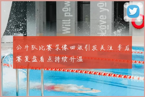 公牛队比赛录像回放引发关注 季后赛复盘看点持续升温