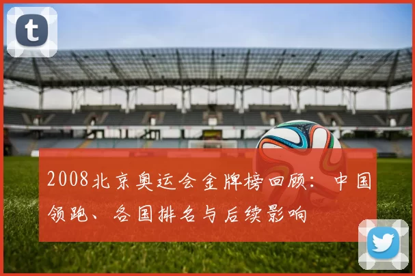 2008北京奥运会金牌榜回顾:中国领跑、各国排名与后续影响