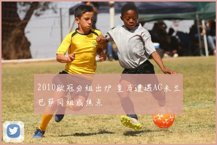 2010欧冠分组出炉 皇马遭遇AC米兰巴萨同组成焦点