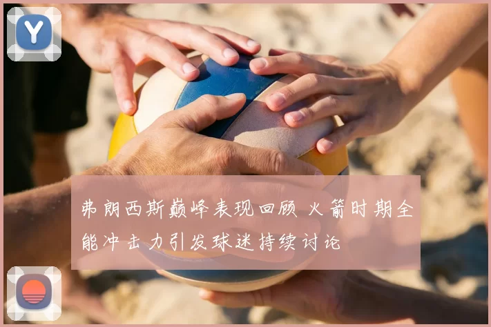 弗朗西斯巅峰表现回顾 火箭时期全能冲击力引发球迷持续讨论