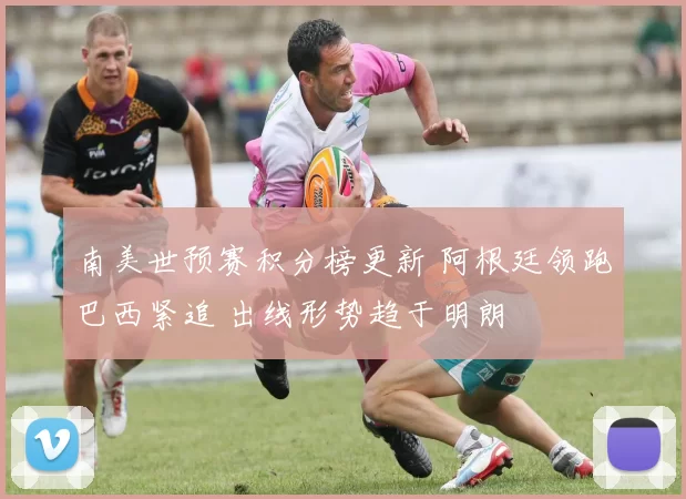 南美世预赛积分榜更新 阿根廷领跑巴西紧追 出线形势趋于明朗