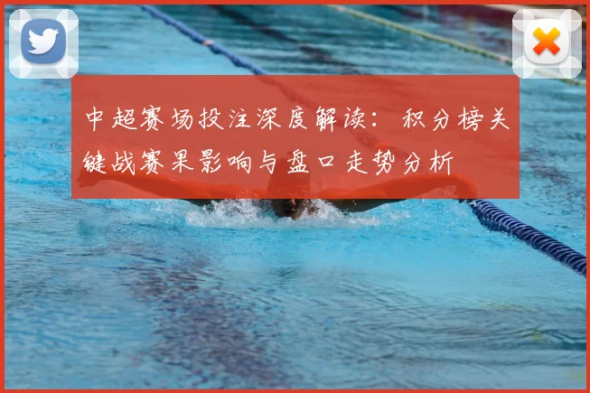 中超赛场投注深度解读：积分榜关键战赛果影响与盘口走势分析