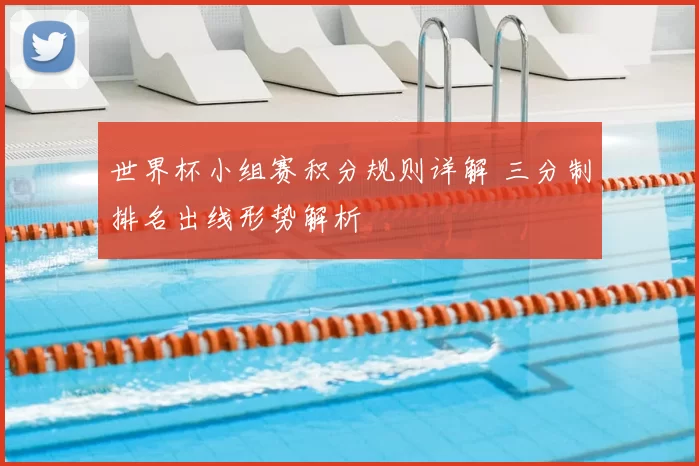 世界杯小组赛积分规则详解 三分制排名出线形势解析