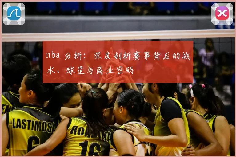 nba 分析：深度剖析赛事背后的战术、球星与商业密码