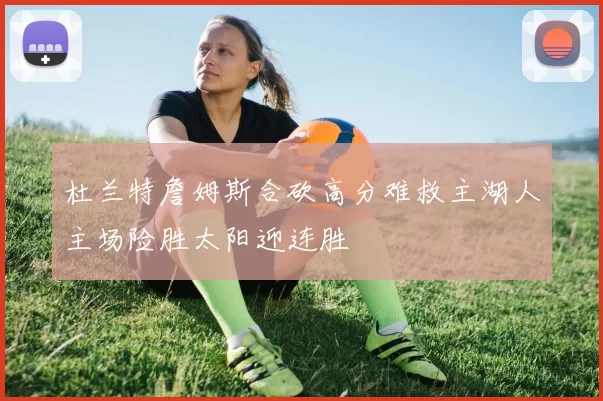 杜兰特詹姆斯合砍高分难救主湖人主场险胜太阳迎连胜