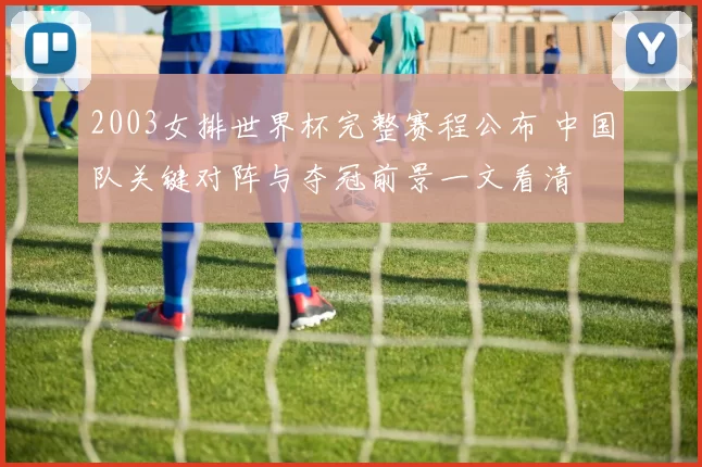 2003女排世界杯完整赛程公布 中国队关键对阵与夺冠前景一文看清