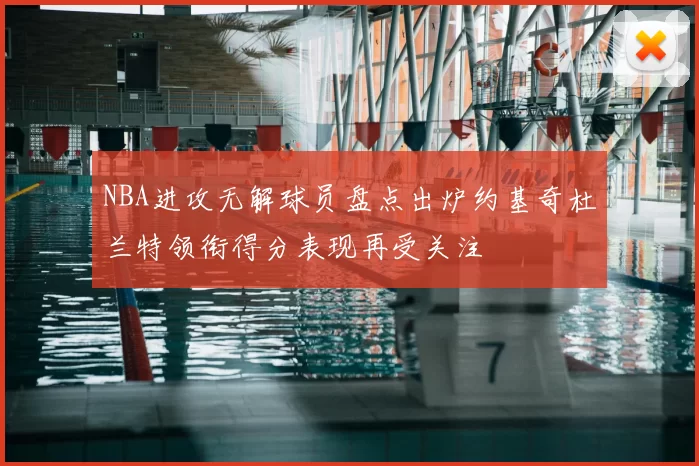 NBA进攻无解球员盘点出炉约基奇杜兰特领衔得分表现再受关注