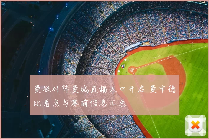曼联对阵曼城直播入口开启 曼市德比看点与赛前信息汇总