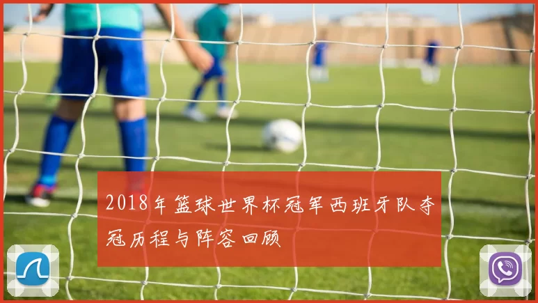 2018年篮球世界杯冠军西班牙队夺冠历程与阵容回顾