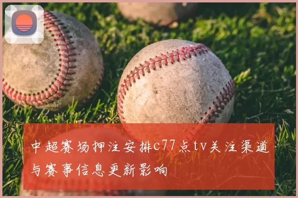 中超赛场押注安排c77点tv关注渠道与赛事信息更新影响
