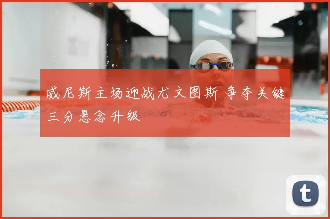 威尼斯主场迎战尤文图斯 争夺关键三分悬念升级