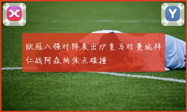 欧冠八强对阵表出炉皇马对曼城拜仁战阿森纳焦点碰撞