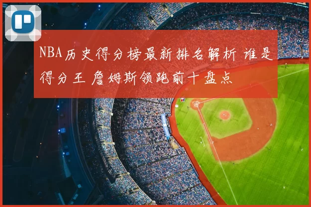 NBA历史得分榜最新排名解析 谁是得分王 詹姆斯领跑前十盘点