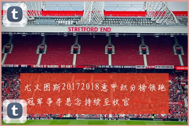 尤文图斯20172018意甲积分榜领跑 冠军争夺悬念持续至收官