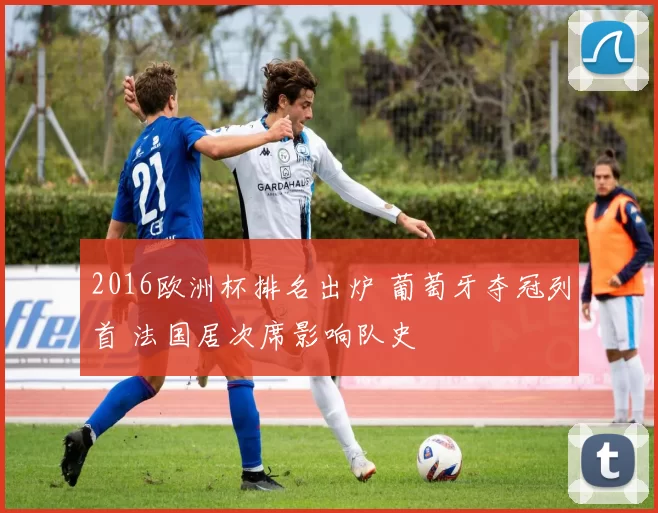 2016欧洲杯排名出炉 葡萄牙夺冠列首 法国居次席影响队史