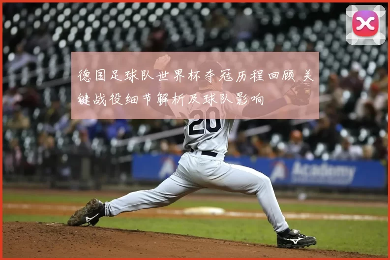 德国足球队世界杯夺冠历程回顾 关键战役细节解析及球队影响