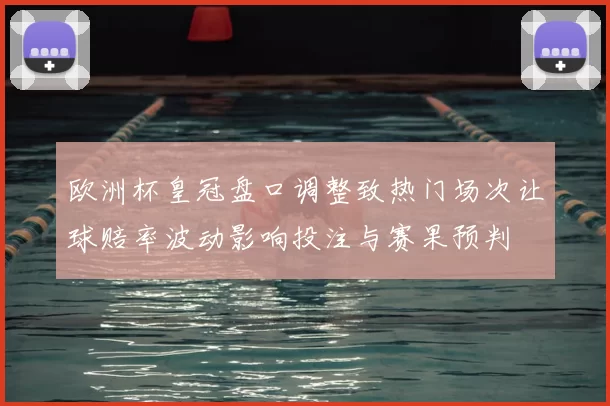 欧洲杯皇冠盘口调整致热门场次让球赔率波动影响投注与赛果预判