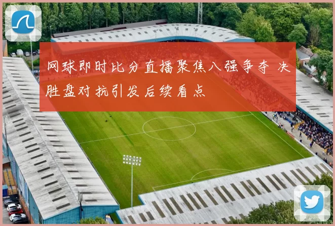 网球即时比分直播聚焦八强争夺 决胜盘对抗引发后续看点