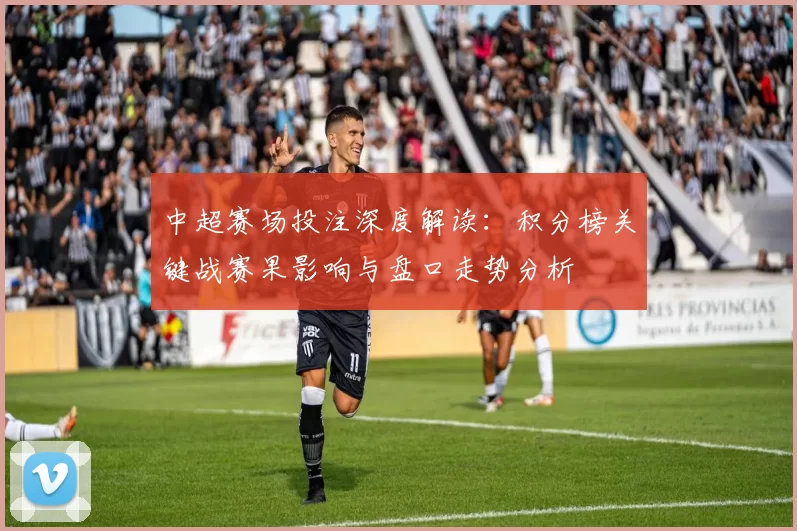 中超赛场投注深度解读：积分榜关键战赛果影响与盘口走势分析