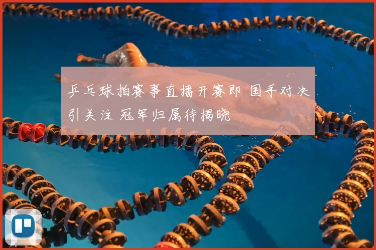 乒乓球拍赛事直播开赛即 国手对决引关注 冠军归属待揭晓