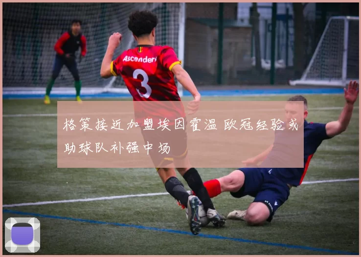 格策接近加盟埃因霍温 欧冠经验或助球队补强中场