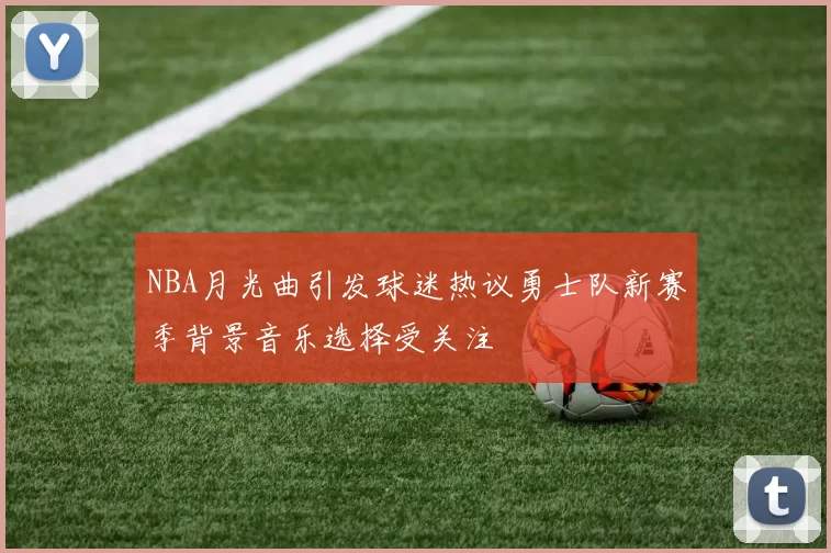 NBA月光曲引发球迷热议勇士队新赛季背景音乐选择受关注
