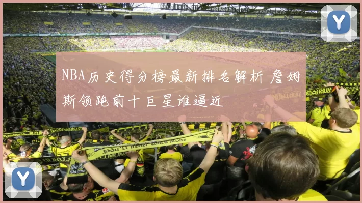 NBA历史得分榜最新排名解析 詹姆斯领跑前十巨星谁逼近