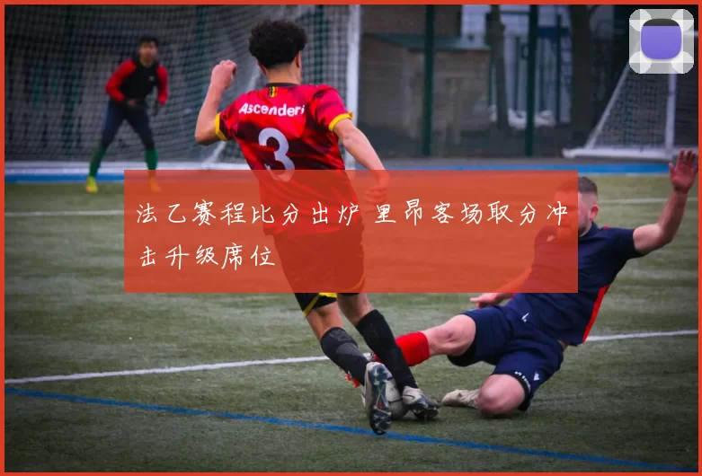 法乙赛程比分出炉 里昂客场取分冲击升级席位