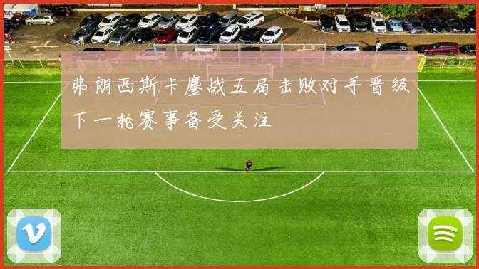 弗朗西斯卡鏖战五局击败对手晋级下一轮赛事备受关注