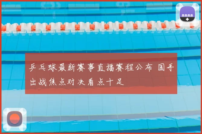 乒乓球最新赛事直播赛程公布 国手出战焦点对决看点十足
