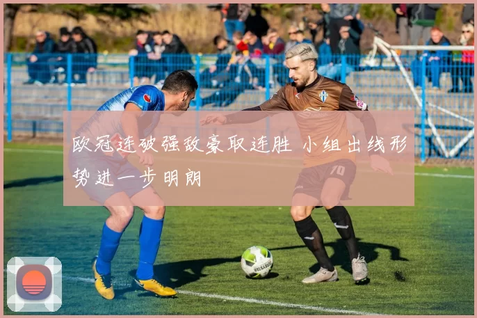 欧冠连破强敌豪取连胜 小组出线形势进一步明朗