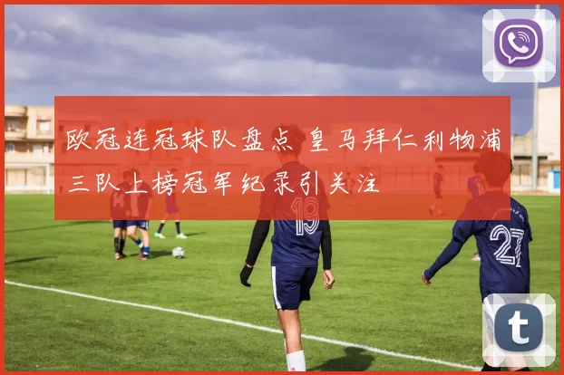 欧冠连冠球队盘点 皇马拜仁利物浦三队上榜冠军纪录引关注