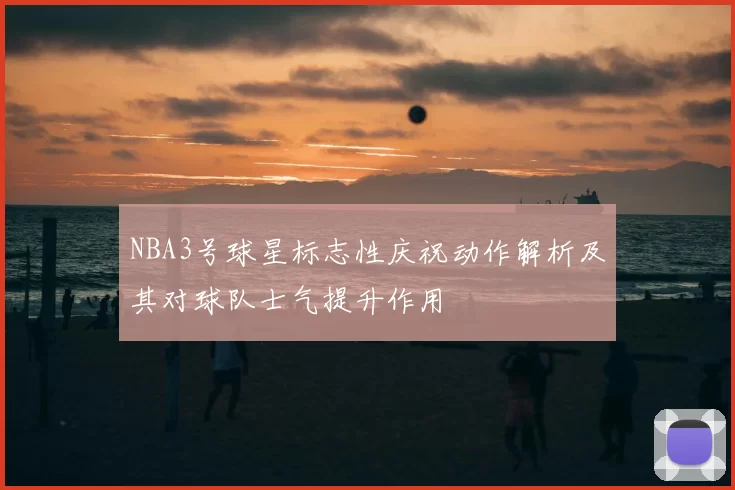 NBA3号球星标志性庆祝动作解析及其对球队士气提升作用