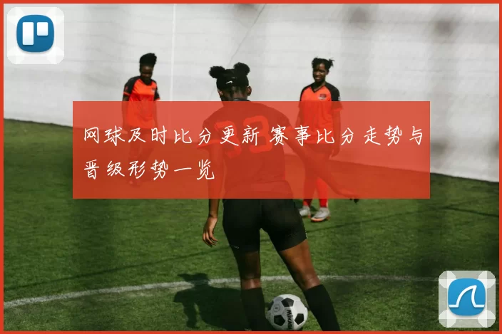 网球及时比分更新 赛事比分走势与晋级形势一览