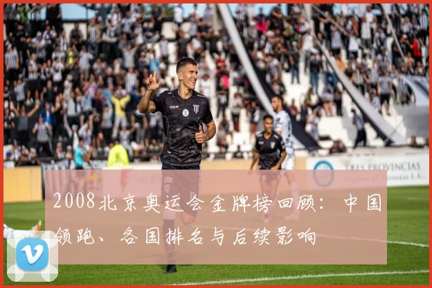 2008北京奥运会金牌榜回顾:中国领跑、各国排名与后续影响